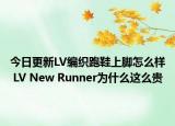 今日更新LV编织跑鞋上脚怎么样 LV New Runner为什么这么贵