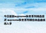 今日更新supreme秋冬系列精品盘点 supreme秋冬系列哪些单品最值得入手