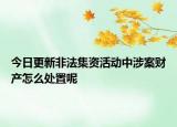 今日更新非法集资活动中涉案财产怎么处置呢