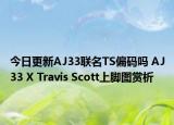 今日更新AJ33联名TS偏码吗 AJ33 X Travis Scott上脚图赏析