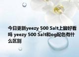 今日更新yeezy 500 Salt上脚好看吗 yeezy 500 Salt和og配色有什么区别