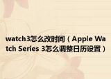 watch3怎么改时间（Apple Watch Series 3怎么调整日历设置）