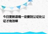 今日更新遗嘱一定要到公证处公证才有效嘛