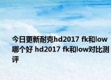 今日更新耐克hd2017 fk和low哪个好 hd2017 fk和low对比测评