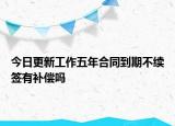 今日更新工作五年合同到期不续签有补偿吗