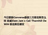 今日更新Converse新款三方联名鞋怎么样 匡威Slam Jam x Cali Thornhill DeWitt 联名鞋在哪买