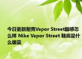 今日更新耐克Vapor Street脚感怎么样 Nike Vapor Street 鞋底是什么缓震