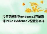 今日更新耐克evidence2开箱测评 Nike evidence 2配置怎么样