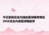 今日更新适合内线的篮球鞋有哪些 2018适合内线篮球鞋推荐