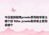 今日更新耐克presto系列和华莱士哪个好 Nike presto和华莱士系列买哪个