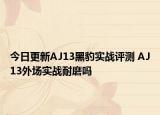 今日更新AJ13黑豹实战评测 AJ13外场实战耐磨吗