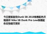 今日更新耐克Dunk SB 2018慈善配色开箱测评 Nike SB Dunk Pro Low慈善配色实物细节赏析