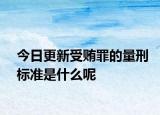 今日更新受贿罪的量刑标准是什么呢