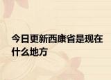 今日更新西康省是现在什么地方