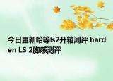 今日更新哈等ls2开箱测评 harden LS 2脚感测评