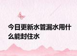 今日更新水管漏水用什么能封住水