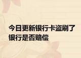 今日更新银行卡盗刷了银行是否赔偿