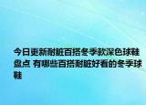 今日更新耐脏百搭冬季款深色球鞋盘点 有哪些百搭耐脏好看的冬季球鞋