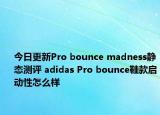 今日更新Pro bounce madness静态测评 adidas Pro bounce鞋款启动性怎么样