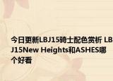 今日更新LBJ15骑士配色赏析 LBJ15New Heights和ASHES哪个好看