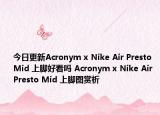 今日更新Acronym x Nike Air Presto Mid 上脚好看吗 Acronym x Nike Air Presto Mid 上脚图赏析