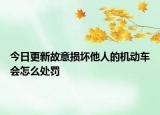 今日更新故意损坏他人的机动车会怎么处罚