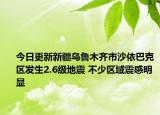 今日更新新疆乌鲁木齐市沙依巴克区发生2.6级地震 不少区域震感明显