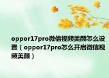 oppor17pro微信视频美颜怎么设置（oppor17pro怎么开启微信视频美颜）