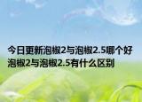 今日更新泡椒2与泡椒2.5哪个好 泡椒2与泡椒2.5有什么区别
