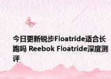 今日更新锐步Floatride适合长跑吗 Reebok Floatride深度测评