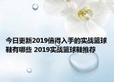 今日更新2019值得入手的实战篮球鞋有哪些 2019实战篮球鞋推荐