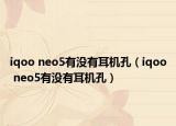 iqoo neo5有没有耳机孔（iqoo neo5有没有耳机孔）