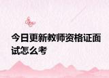 今日更新教师资格证面试怎么考