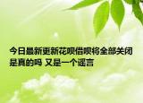 今日最新更新花呗借呗将全部关闭是真的吗 又是一个谣言