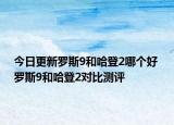 今日更新罗斯9和哈登2哪个好 罗斯9和哈登2对比测评
