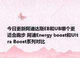 今日更新阿迪达斯EB和UB哪个更适合跑步 阿迪Energy boost和Ultra Boost系列对比