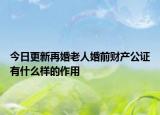 今日更新再婚老人婚前财产公证有什么样的作用