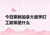 今日更新加拿大留学打工政策是什么