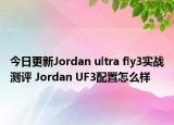 今日更新Jordan ultra fly3实战测评 Jordan UF3配置怎么样