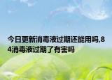 今日更新消毒液过期还能用吗,84消毒液过期了有害吗