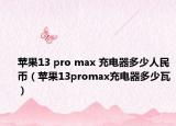 苹果13 pro max 充电器多少人民币（苹果13promax充电器多少瓦）