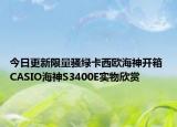 今日更新限量骚绿卡西欧海神开箱 CASIO海神S3400E实物欣赏