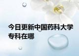 今日更新中国药科大学专科在哪
