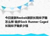 今日更新Reebok新款长筒袜子鞋怎么样 锐步Sock Runner Caged长筒袜子鞋多少钱