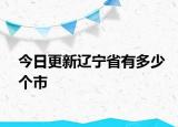 今日更新辽宁省有多少个市