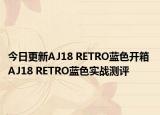 今日更新AJ18 RETRO蓝色开箱 AJ18 RETRO蓝色实战测评