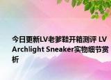 今日更新LV老爹鞋开箱测评 LV Archlight Sneaker实物细节赏析
