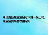 今日更新暖宝宝贴可以贴一晚上吗,暖宝宝要隔着衣服贴吗