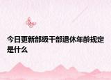 今日更新部级干部退休年龄规定是什么