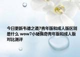 今日更新韦德之道7青年版和成人版区别是什么 wow7小猪佩奇青年版和成人版对比测评